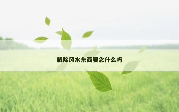 解除風(fēng)水東西要念什么嗎