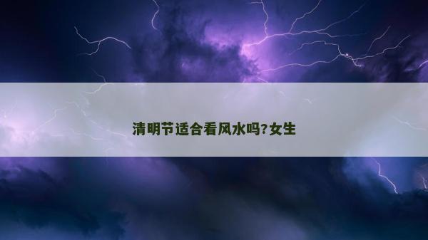 清明節(jié)適合看風水嗎?女生
