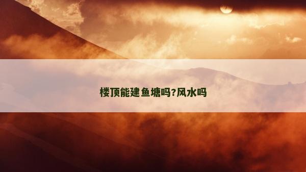 樓頂能建魚塘嗎?風水嗎 樓頂能建魚塘嗎?風水嗎