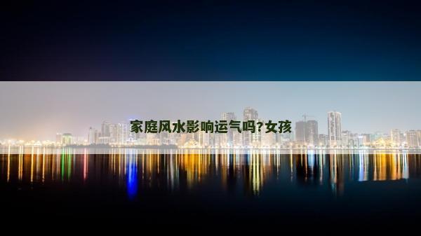 家庭風水影響運氣嗎?女孩