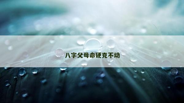 八字父母命硬克不動(dòng)