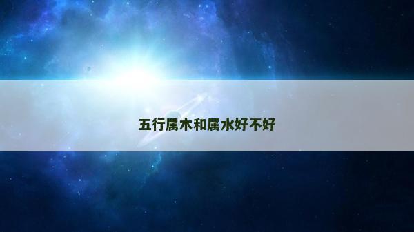 五行屬木和屬水好不好 五行屬木和屬水好不好