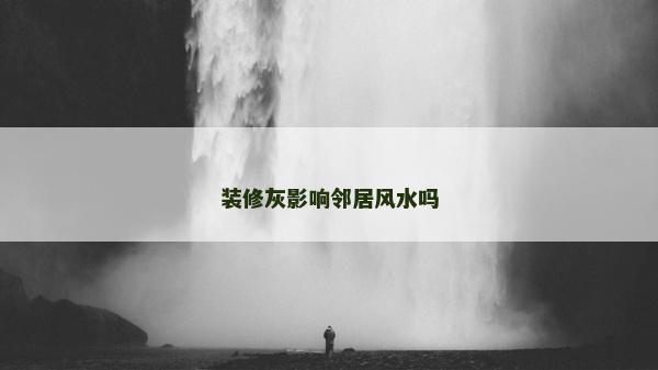 裝修灰影響鄰居風水嗎 裝修灰影響鄰居風水嗎