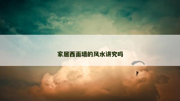 家居西面墻的風水講究嗎 家居西面墻的風水講究嗎