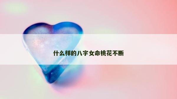 什么樣的八字女命桃花不斷