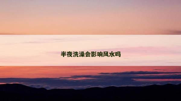 半夜洗澡會影響風(fēng)水嗎