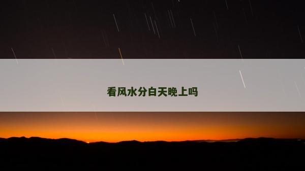 看風(fēng)水分白天晚上嗎