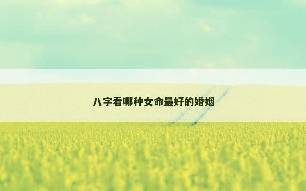 八字看哪種女命最好的婚姻 八字看哪種女命最好的婚姻