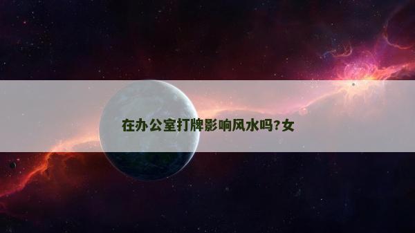 在辦公室打牌影響風水嗎?女