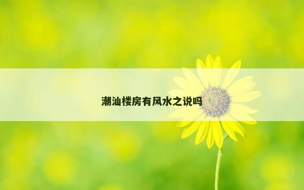 潮汕樓房有風水之說嗎
