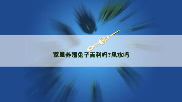 家里養(yǎng)殖兔子吉利嗎?風水嗎