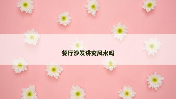 餐廳沙發(fā)講究風(fēng)水嗎