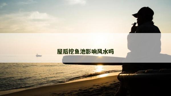 屋后挖魚池影響風水嗎