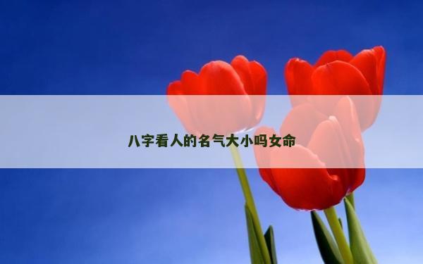 八字看人的名氣大小嗎女命