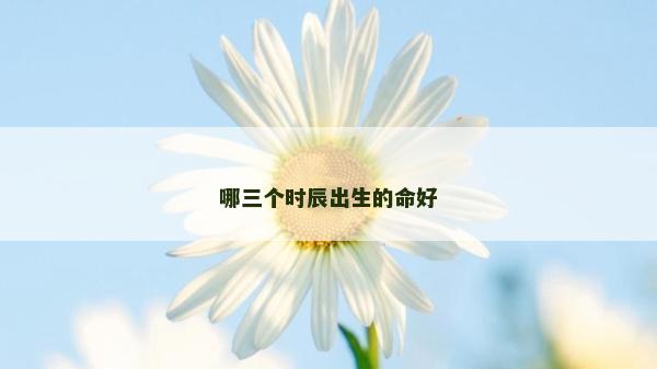 哪三個(gè)時(shí)辰出生的命好