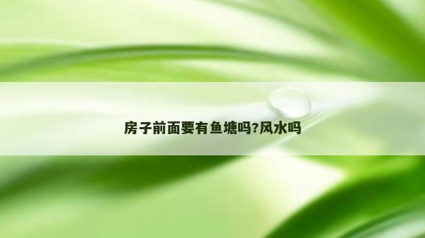 房子前面要有魚塘嗎?風(fēng)水嗎
