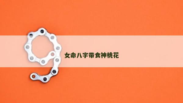 女命八字帶食神桃花 女命八字帶食神桃花