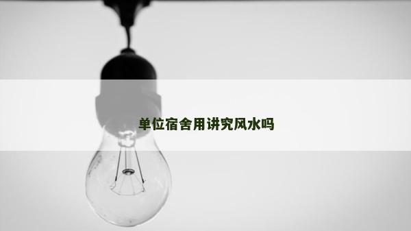 單位宿舍用講究風水嗎 單位宿舍用講究風水嗎