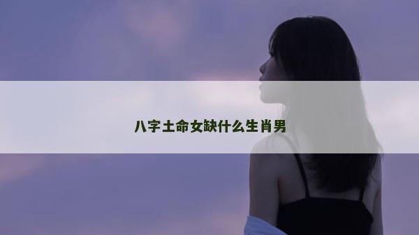 八字土命女缺什么生肖男