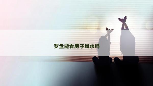 羅盤能看房子風(fēng)水嗎