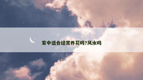 家中適合經(jīng)常養(yǎng)花嗎?風(fēng)水嗎