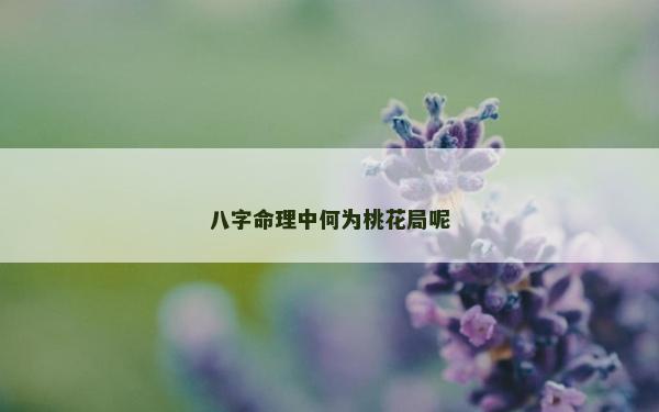 八字命理中何為桃花局呢 八字命理中何為桃花局呢