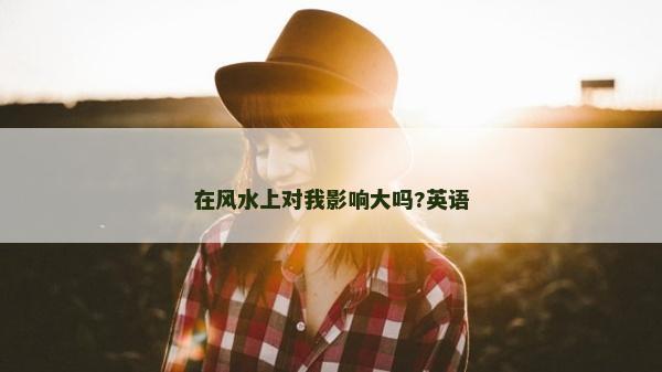 在風水上對我影響大嗎?英語 在風水上對我影響大嗎?英語