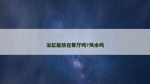 浴缸能放在餐廳嗎?風(fēng)水嗎