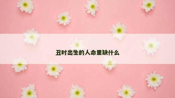 丑時出生的人命里缺什么