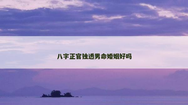 八字正官獨透男命婚姻好嗎 八字正官獨透男命婚姻好嗎