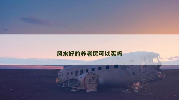 風(fēng)水好的養(yǎng)老房可以買嗎