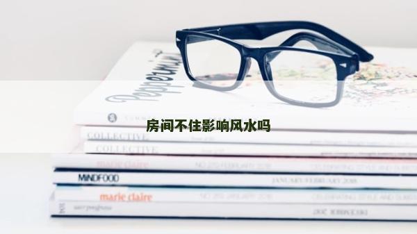 房間不住影響風水嗎 房間不住影響風水嗎