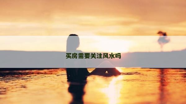 買房需要關注風水嗎 買房需要關注風水嗎