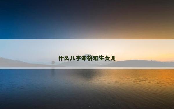 什么八字命格難生女兒