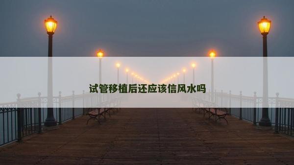 試管移植后還應(yīng)該信風(fēng)水嗎