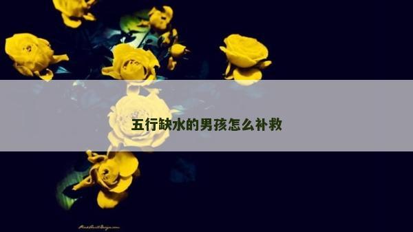 五行缺水的男孩怎么補(bǔ)救