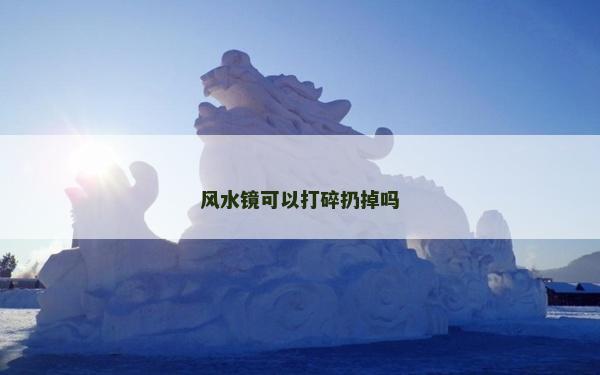 風水鏡可以打碎扔掉嗎