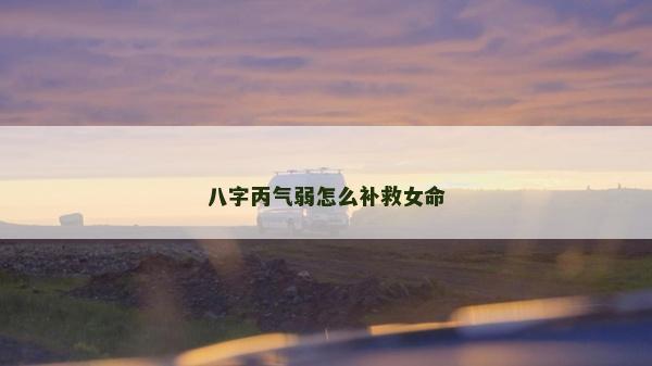八字丙氣弱怎么補救女命
