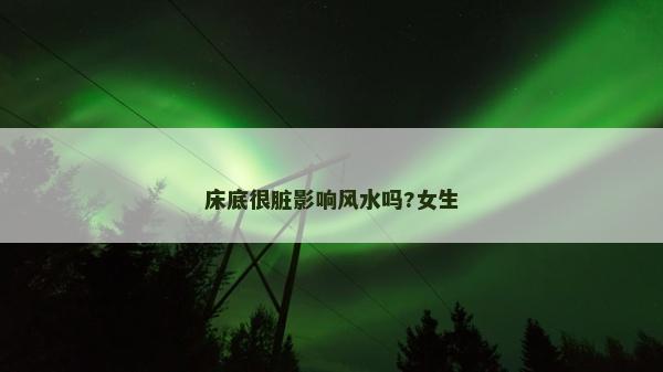 床底很臟影響風(fēng)水嗎?女生