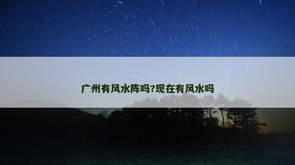 廣州有風(fēng)水陣嗎?現(xiàn)在有風(fēng)水嗎