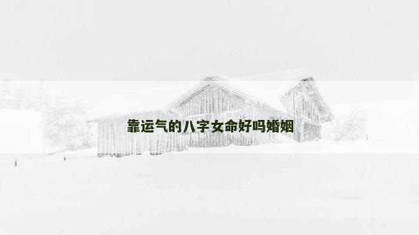 靠運氣的八字女命好嗎婚姻 靠運氣的八字女命好嗎婚姻