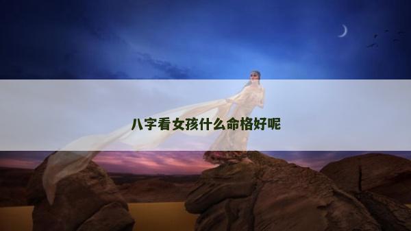 八字看女孩什么命格好呢