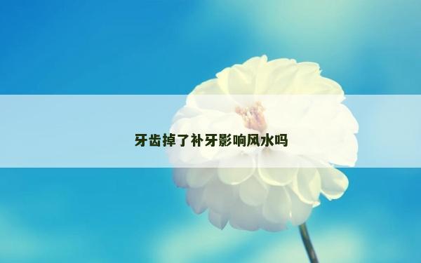 牙齒掉了補(bǔ)牙影響風(fēng)水嗎