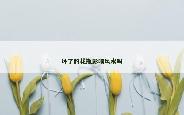 壞了的花瓶影響風水嗎
