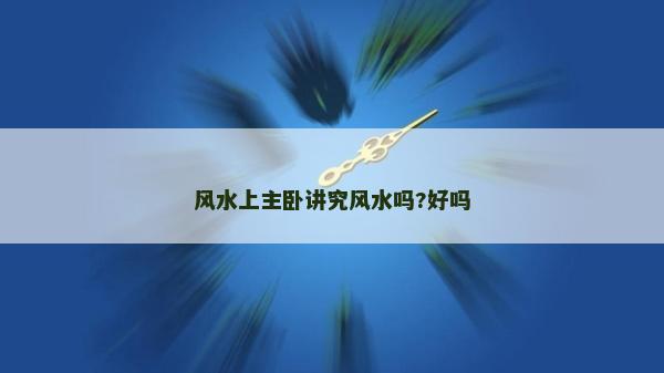 風(fēng)水上主臥講究風(fēng)水嗎?好嗎