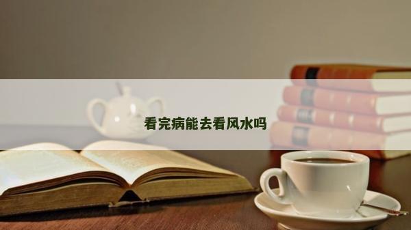 看完病能去看風(fēng)水嗎