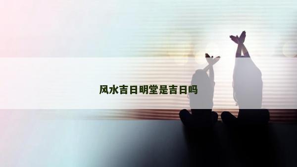風(fēng)水吉日明堂是吉日嗎