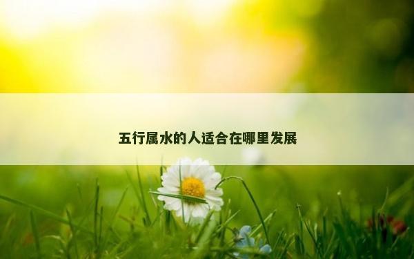 五行屬水的人適合在哪里發展