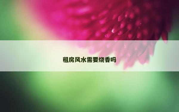 租房風(fēng)水需要燒香嗎