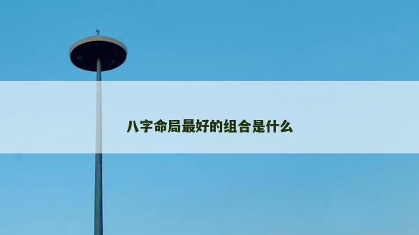 八字命局最好的組合是什么 八字命局最好的組合是什么